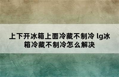 上下开冰箱上面冷藏不制冷 lg冰箱冷藏不制冷怎么解决